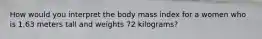 How would you interpret the body mass index for a women who is 1.63 meters tall and weights 72 kilograms?