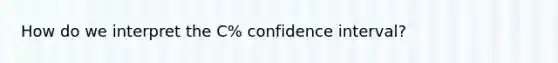 How do we interpret the C% confidence interval?