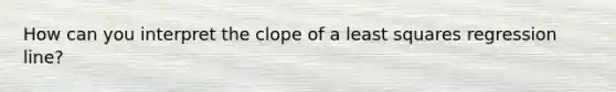 How can you interpret the clope of a least squares regression line?