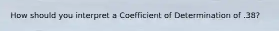 How should you interpret a Coefficient of Determination of .38?