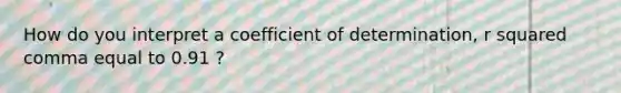 How do you interpret a coefficient of​ determination, r squared comma equal to 0.91 ​?