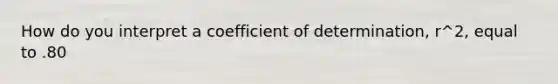 How do you interpret a coefficient of determination, r^2, equal to .80