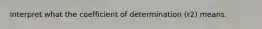 Interpret what the coefficient of determination (r2) means.