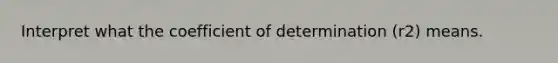 Interpret what the coefficient of determination (r2) means.