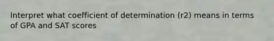 Interpret what coefficient of determination (r2) means in terms of GPA and SAT scores