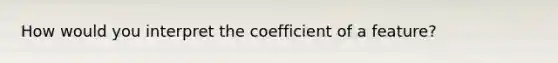 How would you interpret the coefficient of a feature?