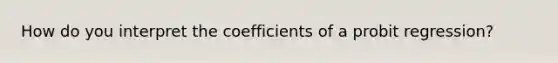 How do you interpret the coefficients of a probit regression?