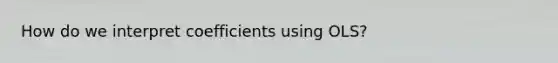 How do we interpret coefficients using OLS?