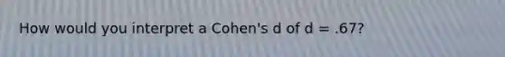 How would you interpret a Cohen's d of d = .67?