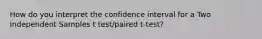 How do you interpret the confidence interval for a Two Independent Samples t test/paired t-test?