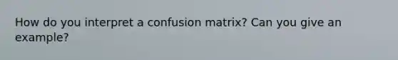 How do you interpret a confusion matrix? Can you give an example?