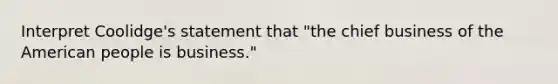 Interpret Coolidge's statement that "the chief business of the American people is business."