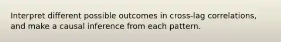 Interpret different possible outcomes in cross-lag correlations, and make a causal inference from each pattern.