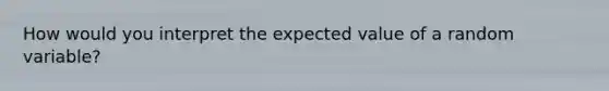 How would you interpret the expected value of a random variable?