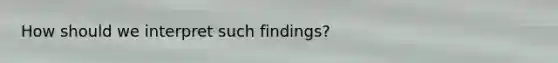 How should we interpret such findings?