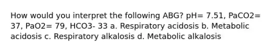 How would you interpret the following ABG? pH= 7.51, PaCO2= 37, PaO2= 79, HCO3- 33 a. Respiratory acidosis b. Metabolic acidosis c. Respiratory alkalosis d. Metabolic alkalosis