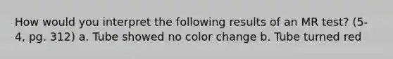 How would you interpret the following results of an MR test? (5-4, pg. 312) a. Tube showed no color change b. Tube turned red