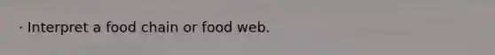 · Interpret a food chain or food web.