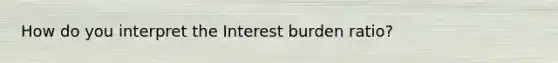 How do you interpret the Interest burden ratio?