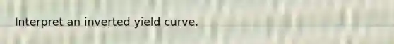 Interpret an inverted yield curve.