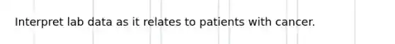 Interpret lab data as it relates to patients with cancer.