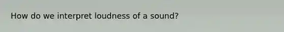 How do we interpret loudness of a sound?