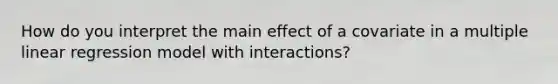 How do you interpret the main effect of a covariate in a multiple linear regression model with interactions?