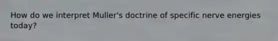 How do we interpret Muller's doctrine of specific nerve energies today?