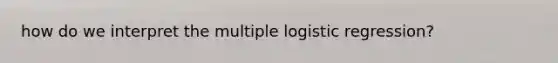 how do we interpret the multiple logistic regression?