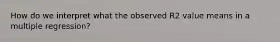 How do we interpret what the observed R2 value means in a multiple regression?