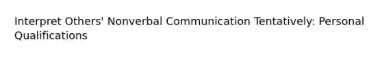 Interpret Others' Nonverbal Communication Tentatively: Personal Qualifications