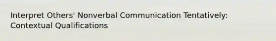 Interpret Others' Nonverbal Communication Tentatively: Contextual Qualifications