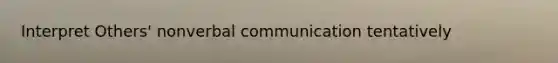 Interpret Others' nonverbal communication tentatively