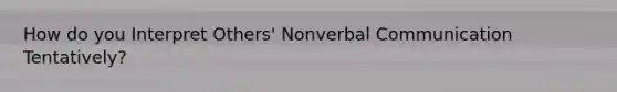 How do you Interpret Others' Nonverbal Communication Tentatively?