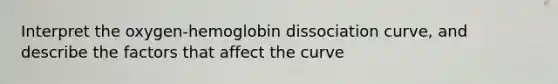 Interpret the oxygen-hemoglobin dissociation curve, and describe the factors that affect the curve