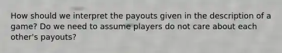 How should we interpret the payouts given in the description of a game? Do we need to assume players do not care about each other's payouts?