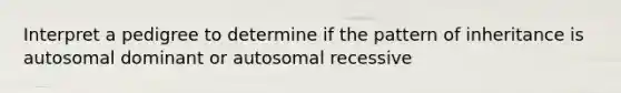 Interpret a pedigree to determine if the pattern of inheritance is autosomal dominant or autosomal recessive