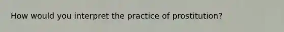 How would you interpret the practice of prostitution?