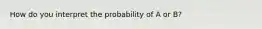 How do you interpret the probability of A or B?