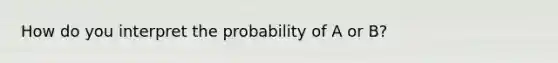 How do you interpret the probability of A or B?