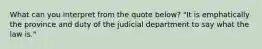 What can you interpret from the quote below? "It is emphatically the province and duty of the judicial department to say what the law is."