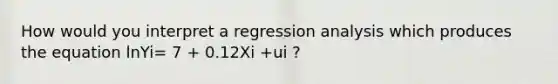 How would you interpret a regression analysis which produces the equation lnYi= 7 + 0.12Xi +ui ?