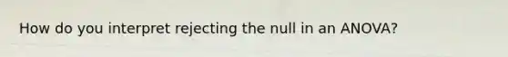 How do you interpret rejecting the null in an ANOVA?