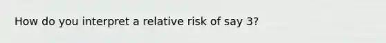 How do you interpret a relative risk of say 3?