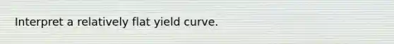 Interpret a relatively flat yield curve.