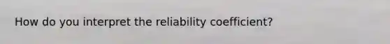 How do you interpret the reliability coefficient?