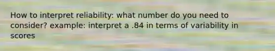 How to interpret reliability: what number do you need to consider? example: interpret a .84 in terms of variability in scores