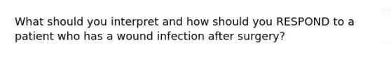 What should you interpret and how should you RESPOND to a patient who has a wound infection after surgery?