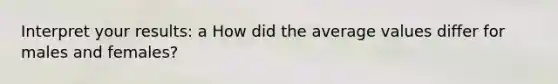 Interpret your results: a How did the average values differ for males and females?