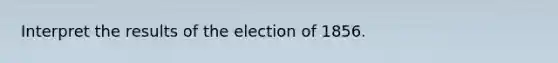 Interpret the results of the election of 1856.